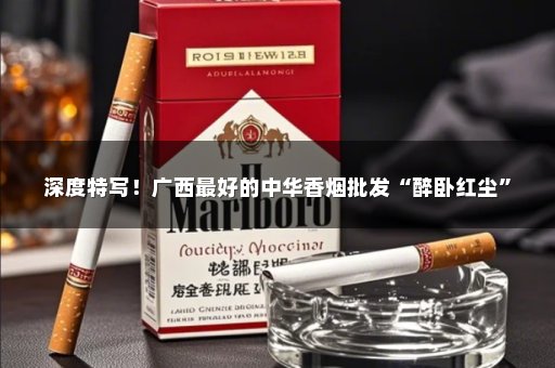 深度特写！广西最好的中华香烟批发“醉卧红尘”