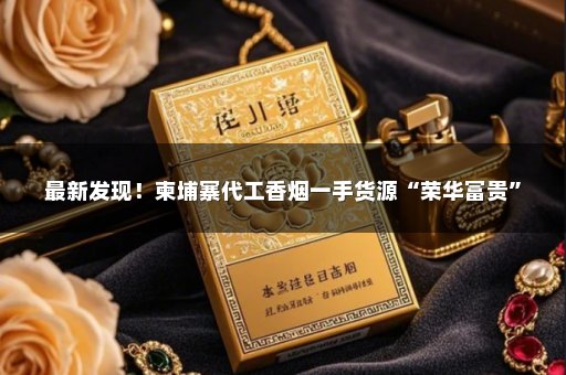 最新发现！柬埔寨代工香烟一手货源“荣华富贵”
